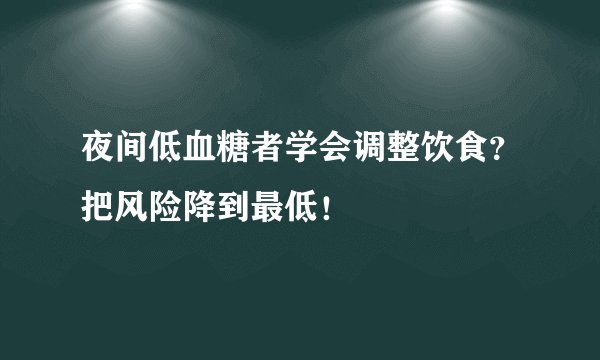 夜间低血糖者学会调整饮食？把风险降到最低！