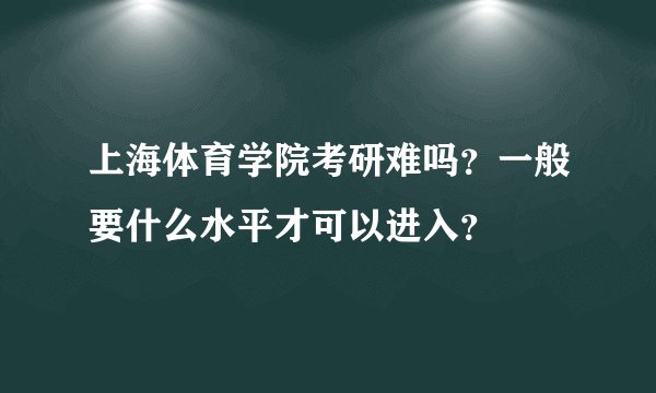 上海体育学院考研难吗?一般要什么水平才可以进入?