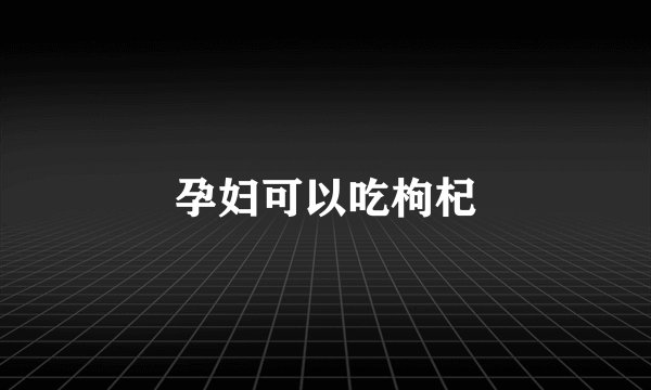 孕妇可以吃枸杞