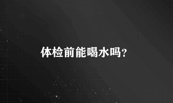 体检前能喝水吗？