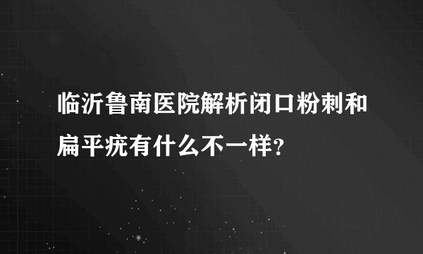 临沂鲁南医院解析闭口粉刺和扁平疣有什么不一样？