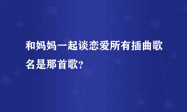 和妈妈一起谈恋爱所有插曲歌名是那首歌？