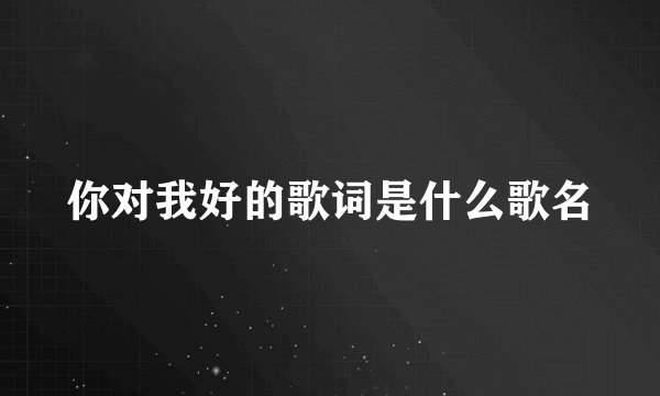 你对我好的歌词是什么歌名