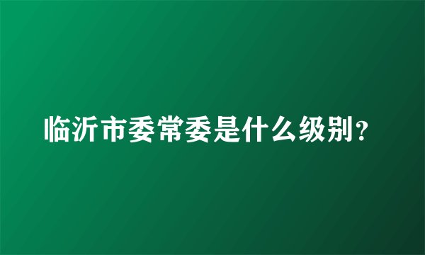 临沂市委常委是什么级别？