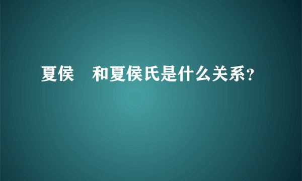 夏侯惇和夏侯氏是什么关系？