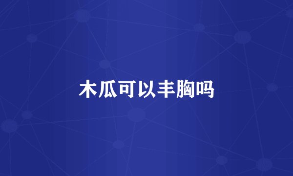 木瓜可以丰胸吗