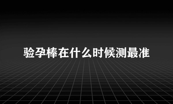 验孕棒在什么时候测最准