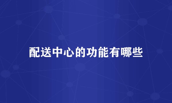 配送中心的功能有哪些
