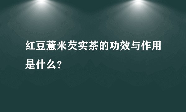 红豆薏米芡实茶的功效与作用是什么？