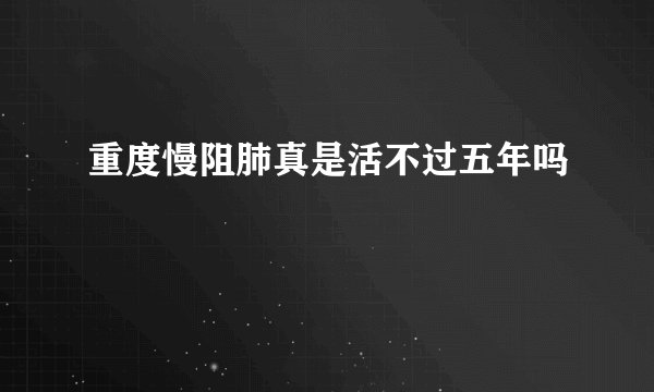 重度慢阻肺真是活不过五年吗