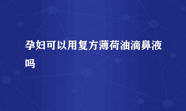 孕妇可以用复方薄荷油滴鼻液吗