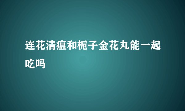 连花清瘟和栀子金花丸能一起吃吗