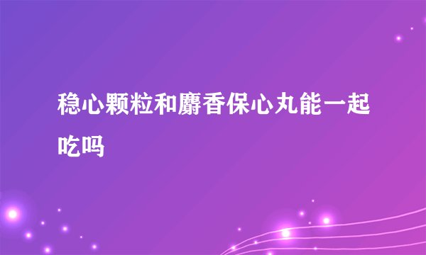 稳心颗粒和麝香保心丸能一起吃吗
