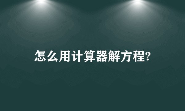 怎么用计算器解方程?