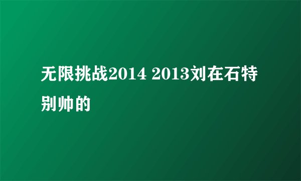 无限挑战2014 2013刘在石特别帅的