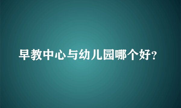 早教中心与幼儿园哪个好？