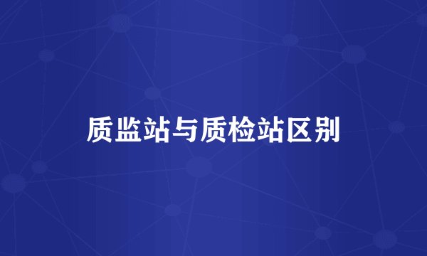 质监站与质检站区别