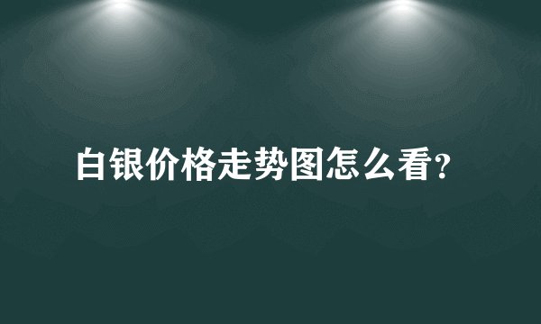 白银价格走势图怎么看？