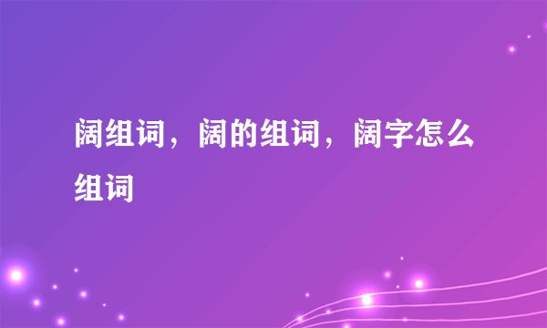 阔组词，阔的组词，阔字怎么组词