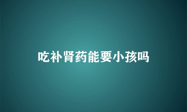 吃补肾药能要小孩吗