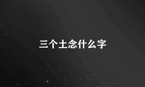 三个土念什么字