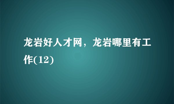 龙岩好人才网，龙岩哪里有工作(12)