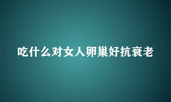吃什么对女人卵巢好抗衰老