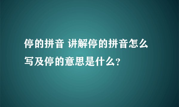 停的拼音 讲解停的拼音怎么写及停的意思是什么？