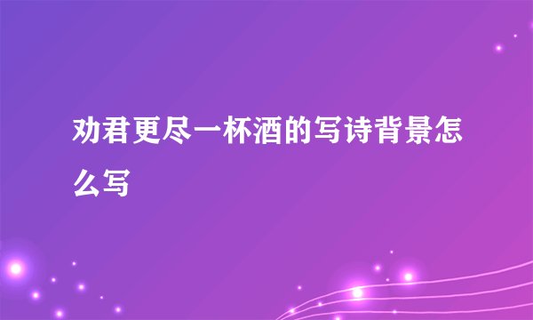 劝君更尽一杯酒的写诗背景怎么写