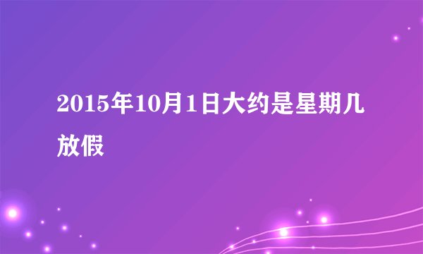 2015年10月1日大约是星期几放假