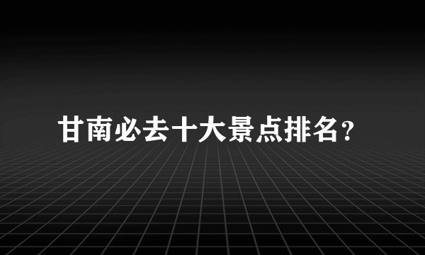 甘南必去十大景点排名?