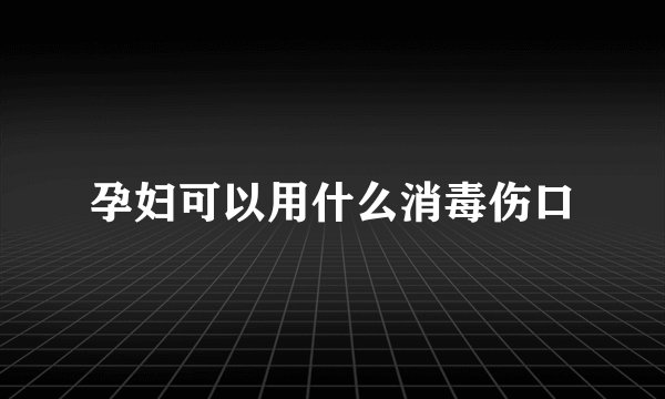孕妇可以用什么消毒伤口