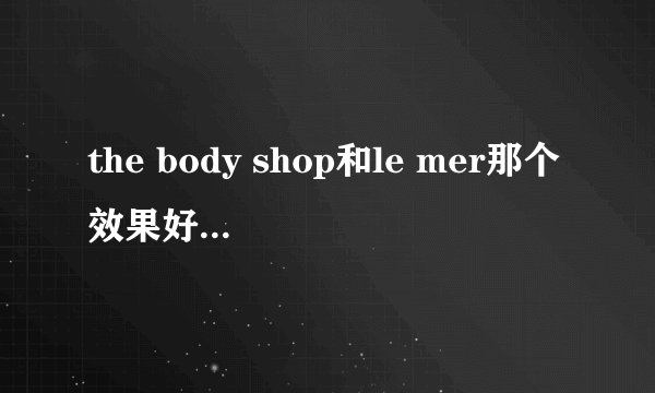 the body shop和le mer那个效果好，性价比高？