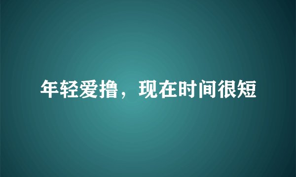 年轻爱撸,现在时间很短