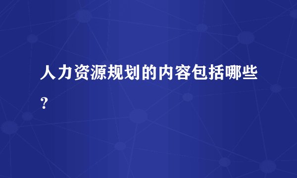 人力资源规划的内容包括哪些？