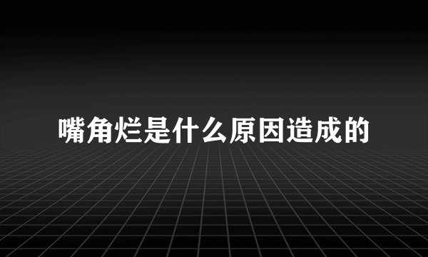 嘴角烂是什么原因造成的