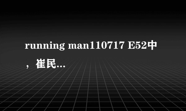 running man110717 E52中，崔民秀的歌曲是什么。有一次是在车上，李光洙，哈哈，崔民秀，一起唱的歌？