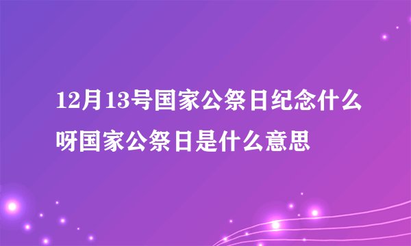 12月13号国家公祭日纪念什么呀国家公祭日是什么意思