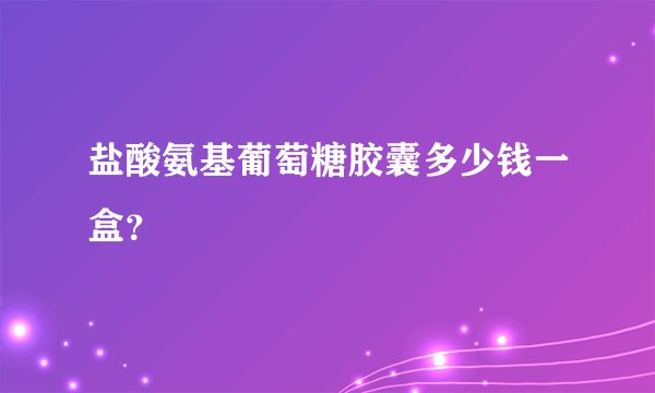 盐酸氨基葡萄糖胶囊多少钱一盒？