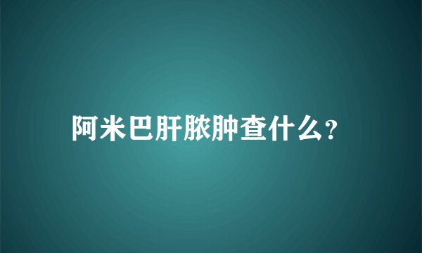 阿米巴肝脓肿查什么？