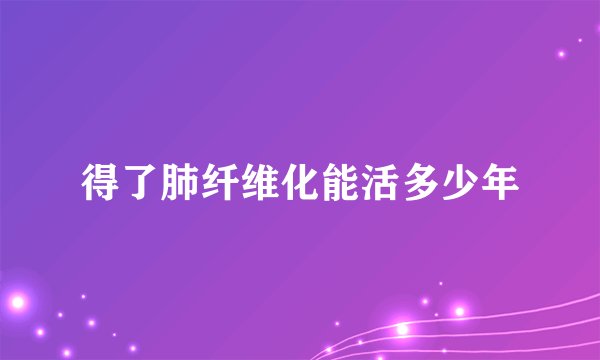 得了肺纤维化能活多少年