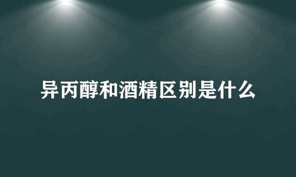 异丙醇和酒精区别是什么