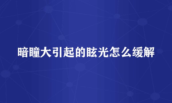 暗瞳大引起的眩光怎么缓解