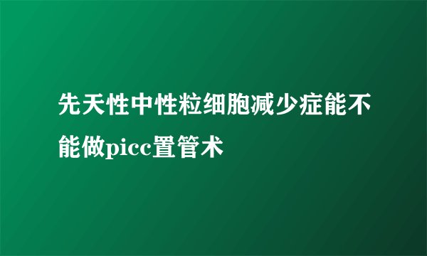 先天性中性粒细胞减少症能不能做picc置管术