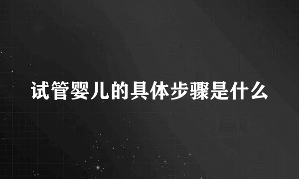 试管婴儿的具体步骤是什么
