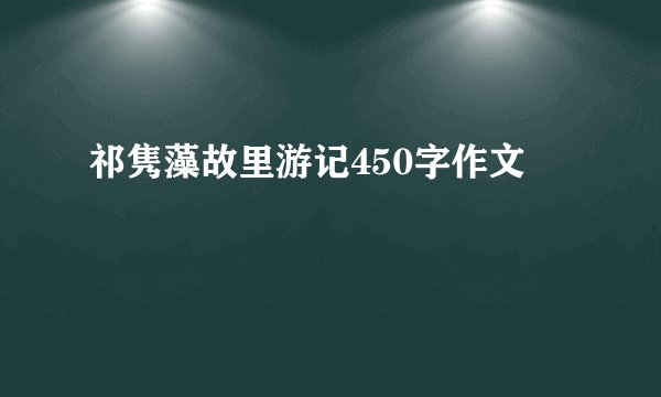 祁隽藻故里游记450字作文