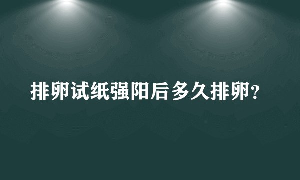 排卵试纸强阳后多久排卵？