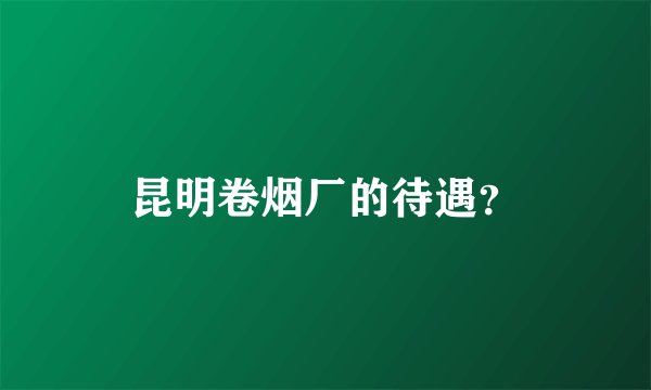 昆明卷烟厂的待遇？