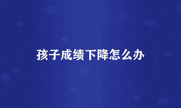 孩子成绩下降怎么办