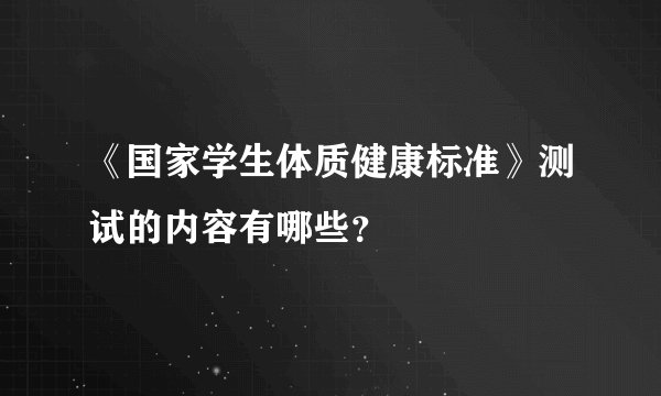 《国家学生体质健康标准》测试的内容有哪些？